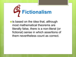 Fictionalism
is based on the idea that, although
most mathematical theorems are
literally false, there is a non-literal (or
fictional) sense in which assertions of
them nevertheless count as correct.
 