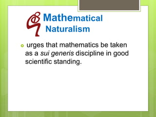 Mathematical
Naturalism
 urges that mathematics be taken
as a sui generis discipline in good
scientific standing.
 