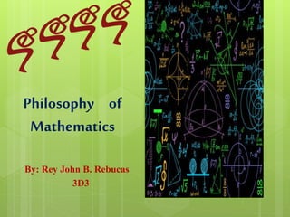 Philosophy of
Mathematics
By: Rey John B. Rebucas
3D3
 