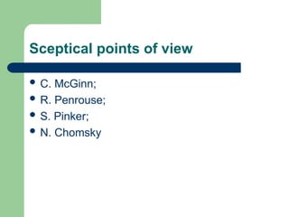 Sceptical points of view
 C. McGinn;
 R. Penrouse;
 S. Pinker;
 N. Chomsky
 