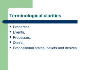 Terminological clarities
 Properties,
 Events,
 Processes,
 Qualia,
 Propositional states: beliefs and desires.
 