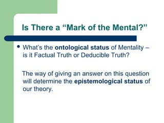 Is There a “Mark of the Mental?”
 What’s the ontological status of Mentality –
is it Factual Truth or Deducible Truth?
The way of giving an answer on this question
will determine the epistemological status of
our theory.
 