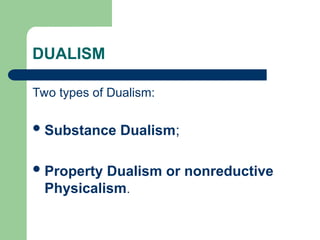 DUALISM
Two types of Dualism:
Substance Dualism;
Property Dualism or nonreductive
Physicalism.
 