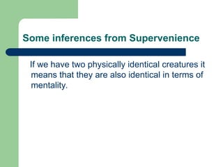 Some inferences from Supervenience
If we have two physically identical creatures it
means that they are also identical in terms of
mentality.
 