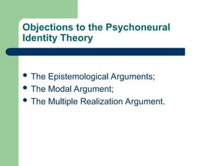 Objections to the Psychoneural
Identity Theory
 The Epistemological Arguments;
 The Modal Argument;
 The Multiple Realization Argument.
 
