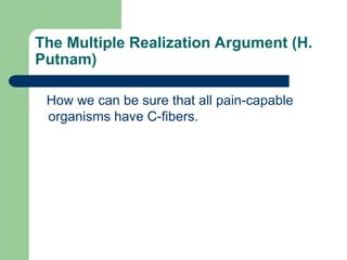The Multiple Realization Argument (H.
Putnam)
How we can be sure that all pain-capable
organisms have C-fibers.
 