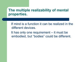 The multiple realizability of mental
properties.
If mind is a function it can be realized in the
different devices.
It has only one requirement – it must be
embodied, but “bodies” could be different.
 