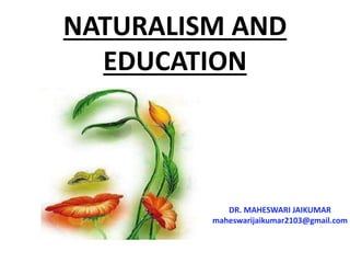 NATURALISM AND
EDUCATION
DR. MAHESWARI JAIKUMAR
maheswarijaikumar2103@gmail.com
 