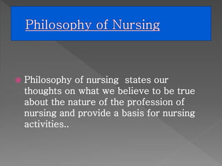  Philosophy of nursing states our 
thoughts on what we believe to be true 
about the nature of the profession of 
nursing and provide a basis for nursing 
activities.. 
 