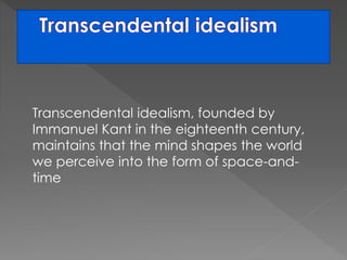 Transcendental idealism, founded by 
Immanuel Kant in the eighteenth century, 
maintains that the mind shapes the world 
we perceive into the form of space-and-time 
 