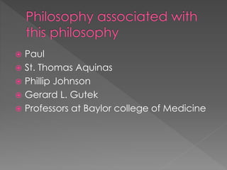  Paul 
 St. Thomas Aquinas 
 Phillip Johnson 
 Gerard L. Gutek 
 Professors at Baylor college of Medicine 
 