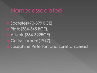  Socrate(470-399 BCE), 
 Plato(384-345 BCE), 
 Aristole(384-322BCE) 
 Corliss Lamont(1997) 
 Josephine Peterson and Loretta Zderad 
 