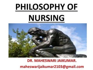 PHILOSOPHY OF
NURSING
DR. MAHESWARI JAIKUMAR.
maheswarijaikumar2103@gmail.com
 
