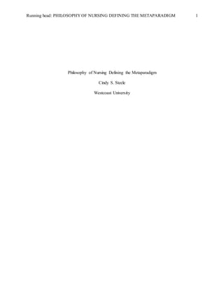 Running head: PHILOSOPHY OF NURSING DEFINING THE METAPARADIGM 1
Philosophy of Nursing Defining the Metaparadigm
Cindy S. Steele
Westcoast University
 
