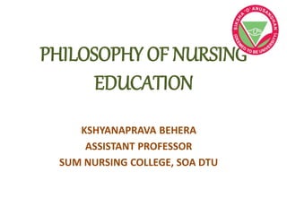PHILOSOPHY OF NURSING
EDUCATION
KSHYANAPRAVA BEHERA
ASSISTANT PROFESSOR
SUM NURSING COLLEGE, SOA DTU
 