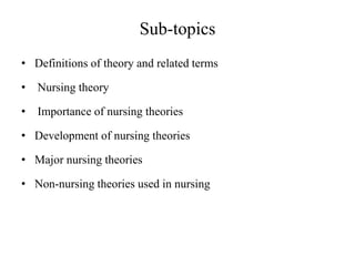 Sub-topics
• Definitions of theory and related terms
•

Nursing theory

•

Importance of nursing theories

• Development of nursing theories
• Major nursing theories

• Non-nursing theories used in nursing

 