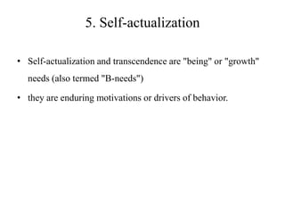 5. Self-actualization
• Self-actualization and transcendence are "being" or "growth"

needs (also termed "B-needs")
• they are enduring motivations or drivers of behavior.

 
