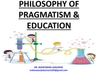 PHILOSOPHY OF
PRAGMATISM &
EDUCATION
DR. MAHESWARI JAIKUMAR
maheswarijaikumar2103@gmail.com
 