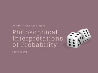 Philosophical
Interpretations
of Probability
K a y l a L e u n g
A P S t a t i s t i c s F i n a l P r o j e c t
 