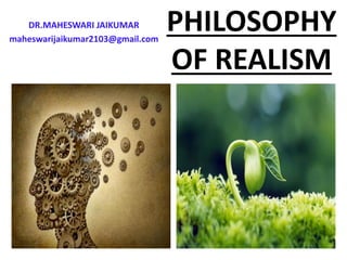 PHILOSOPHY
OF REALISM
DR.MAHESWARI JAIKUMAR
maheswarijaikumar2103@gmail.com
 