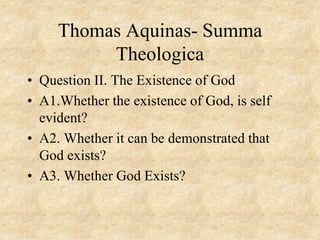 Thomas Aquinas- Summa
Theologica
• Question II. The Existence of God
• A1.Whether the existence of God, is self
evident?
• A2. Whether it can be demonstrated that
God exists?
• A3. Whether God Exists?
 