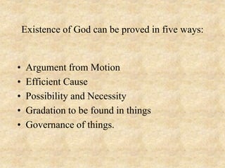 Existence of God can be proved in five ways:
• Argument from Motion
• Efficient Cause
• Possibility and Necessity
• Gradation to be found in things
• Governance of things.
 