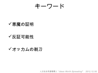 キーワード

悪魔の証明

反証可能性

オッカムの剃刀



         人文社会系道場導入 “ Ideas Worth Spreading ”   2012.12.06
 
