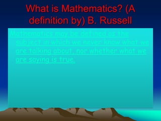 What is Mathematics? (A
definition by) B. Russell
Mathematics may be defined as the
subject in which we never know what we
are talking about, nor whether what we
are saying is true.
 