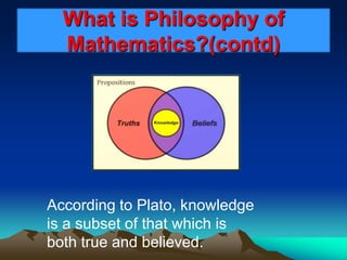 What is Philosophy of
Mathematics?(contd)
According to Plato, knowledge
is a subset of that which is
both true and believed.
 