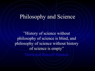 Philosophy and Science
”History of science without
philosophy of science is blind, and
philosophy of science without history
of science is empty”
Norwood Russell Hanson
 