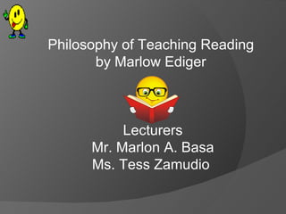 Philosophy of Teaching Reading  by Marlow Ediger  Lecturers Mr. Marlon A. Basa Ms. Tess Zamudio  