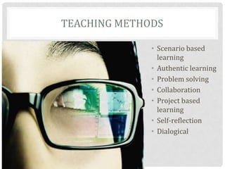 TEACHING METHODS

              • Scenario based
                learning
              • Authentic learning
              • Problem solving
              • Collaboration
              • Project based
                learning
              • Self-reflection
              • Dialogical
 