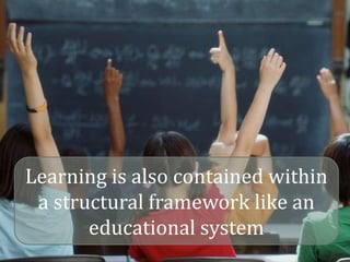 Learning is also contained within
 a structural framework like an
       educational system
 