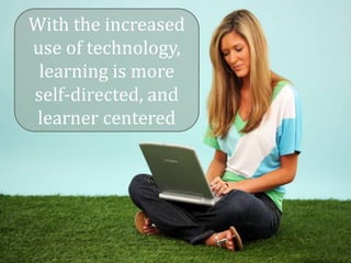 With the increased
use of technology,
 learning is more
self-directed, and
 learner centered
 