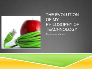 THE EVOLUTION
OF MY
PHILOSOPHY OF
TEACHNOLOGY
By James Yurick

 