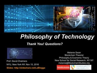 Prof. David Chalmers
NYU, New York NY, Nov 15, 2016
Slides: http://slideshare.net/LaBlogga
Philosophy of Technology
Melanie Swan
Blockchain Theorist
Philosophy & Economic Theory
New School for Social Research, NY NY
melanie@BlockchainStudies.org
Thank You! Questions?
 