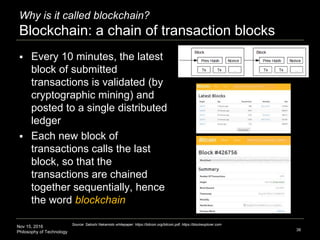 Nov 15, 2016
Philosophy of Technology
Why is it called blockchain?
Blockchain: a chain of transaction blocks
 Every 10 mi...