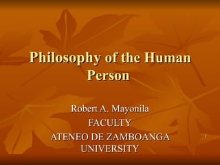 Philosophy  of the Human Person  Robert A. Mayonila FACULTY ATENEO DE ZAMBOANGA UNIVERSITY 