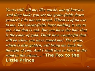 Yours will call me, like music, out of burrow. And then look: you see the grain-fields down yonder? I do not eat bread. Wh...