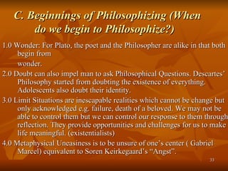 C. Beginnings of Philosophizing (When do we begin to Philosophize?) <ul><li>1.0 Wonder: For Plato, the poet and the Philos...