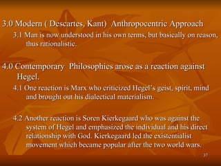 <ul><li>3.0 Modern ( Descartes, Kant)  Anthropocentric Approach </li></ul><ul><ul><li>3.1 Man is now understood in his own...