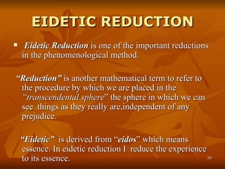 EIDETIC REDUCTION <ul><li>Eidetic Reduction  is one of the important reductions in the phenomenological method. </li></ul>...
