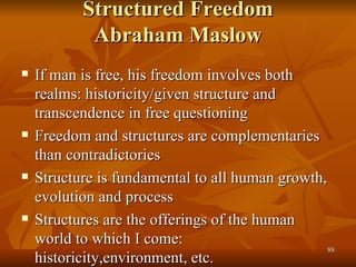Structured Freedom Abraham Maslow <ul><li>If man is free, his freedom involves both realms: historicity/given structure an...