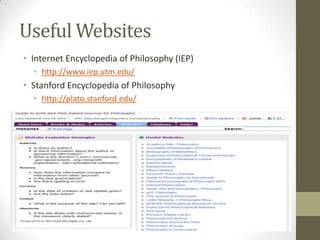 Useful Websites
• Internet Encyclopedia of Philosophy (IEP)
  • http://www.iep.utm.edu/
• Stanford Encyclopedia of Philosophy
  • http://plato.stanford.edu/
 