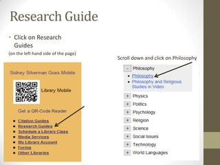 Research Guide
• Click on Research
  Guides
(on the left hand side of the page)
                                      Scroll down and click on Philosophy
 