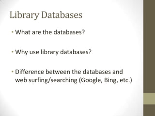 Library Databases
• What are the databases?

• Why use library databases?

• Difference between the databases and
  web surfing/searching (Google, Bing, etc.)
 