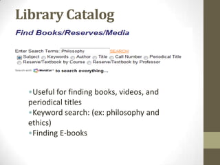 Library Catalog




 •Useful for finding books, videos, and
 periodical titles
 •Keyword search: (ex: philosophy and
 ethics)
 •Finding E-books
 