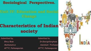 Sociological Perspectives.
Unit IV: Education and Social
Change
Characteristics of Indian
society
Submitted by, Submitted to,
Bincy Bose Dr.GeorgeVarghese
Mathematics Assistant Professor
MTTC, Pathanapuram. MTTC, Pathanapuram
 