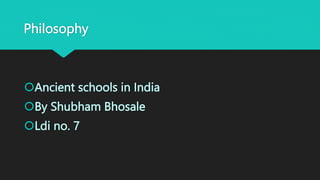 Philosophy
Ancient schools in India
By Shubham Bhosale
Ldi no. 7
 