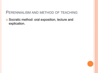 PERENNIALISM AND METHOD OF TEACHING 
 Socratic method: oral exposition, lecture and 
explication. 
 